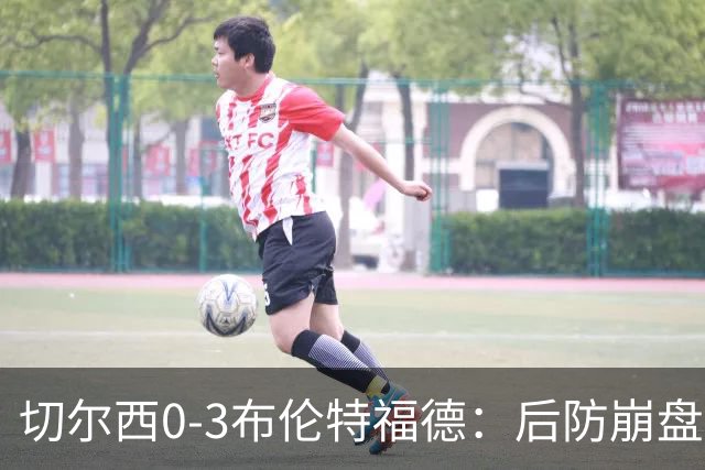 切尔西0-3布伦特福德：后防崩盘，连续21场失球