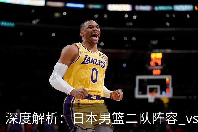 深度解析：日本男篮二队阵容 vs 中国男篮，胜负手在哪里？
